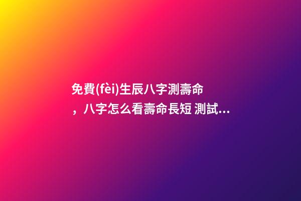 免費(fèi)生辰八字測壽命，八字怎么看壽命長短 測試你的壽命（測試你的壽命是多少歲）-第1張-觀點(diǎn)-玄機(jī)派